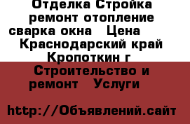 .Отделка.Стройка.ремонт.отопление.сварка.окна › Цена ­ 100 - Краснодарский край, Кропоткин г. Строительство и ремонт » Услуги   